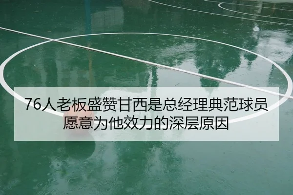 76人老板盛赞甘西是总经理典范球员愿意为他效力的深层原因