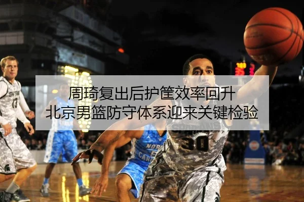周琦复出后护筐效率回升 北京男篮防守体系迎来关键检验